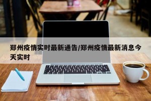 郑州疫情实时最新通告/郑州疫情最新消息今天实时