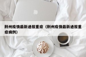荆州疫情最新通报重症（荆州疫情最新通报重症病例）