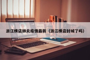 浙江横店肺炎疫情最新（浙江横店封城了吗）