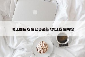 洪江国庆疫情公告最新/洪江疫情防控