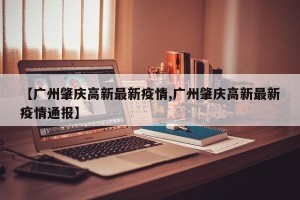 【广州肇庆高新最新疫情,广州肇庆高新最新疫情通报】
