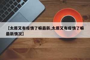 【太原又有疫情了嘛最新,太原又有疫情了嘛最新情况】