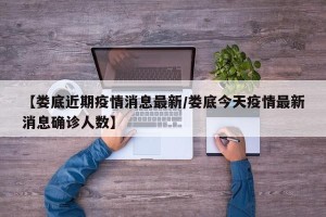 【娄底近期疫情消息最新/娄底今天疫情最新消息确诊人数】
