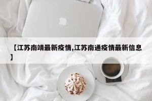 【江苏南靖最新疫情,江苏南通疫情最新信息】