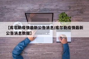 【库尔勒疫情最新公告消息/库尔勒疫情最新公告消息数据】