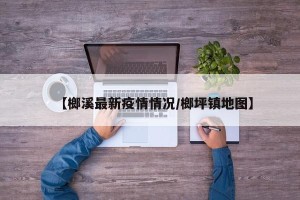 【榔溪最新疫情情况/榔坪镇地图】