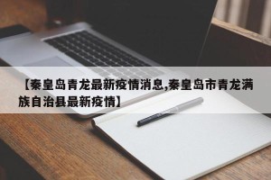 【秦皇岛青龙最新疫情消息,秦皇岛市青龙满族自治县最新疫情】