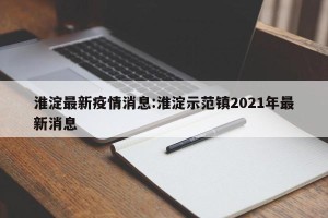 淮淀最新疫情消息:淮淀示范镇2021年最新消息