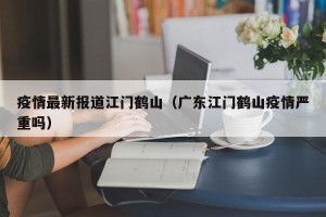 疫情最新报道江门鹤山（广东江门鹤山疫情严重吗）