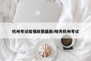 杭州考试疫情政策最新/明天杭州考试