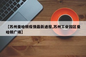【苏州曼哈顿疫情最新通报,苏州工业园区曼哈顿广场】