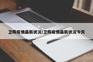 卫辉疫情最新状况/卫辉疫情最新状况今天