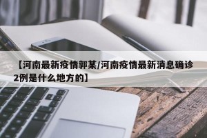 【河南最新疫情郭某/河南疫情最新消息确诊2例是什么地方的】