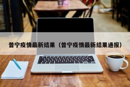 普宁疫情最新结果（普宁疫情最新结果通报）