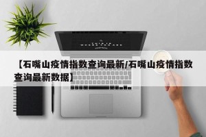 【石嘴山疫情指数查询最新/石嘴山疫情指数查询最新数据】