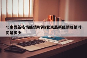 北京最新疫情峰值时间/北京最新疫情峰值时间是多少