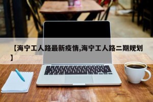【海宁工人路最新疫情,海宁工人路二期规划】