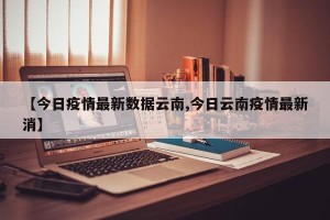 【今日疫情最新数据云南,今日云南疫情最新消】