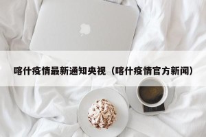 喀什疫情最新通知央视（喀什疫情官方新闻）