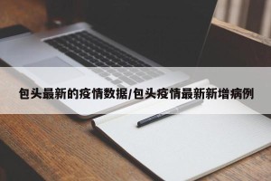 包头最新的疫情数据/包头疫情最新新增病例
