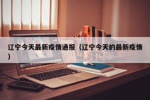 辽宁今天最新疫情通报（辽宁今天的最新疫情）