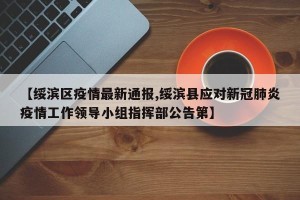 【绥滨区疫情最新通报,绥滨县应对新冠肺炎疫情工作领导小组指挥部公告第】
