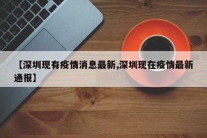 【深圳现有疫情消息最新,深圳现在疫情最新通报】
