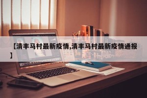 【清丰马村最新疫情,清丰马村最新疫情通报】