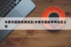 木里市最新疫情消息/木里市最新疫情消息公布