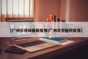 【广州华侨城最新疫情/广州华侨医院疫情】