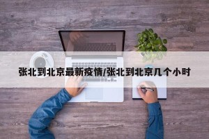 张北到北京最新疫情/张北到北京几个小时