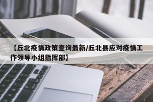 【丘北疫情政策查询最新/丘北县应对疫情工作领导小组指挥部】