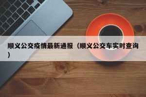 顺义公交疫情最新通报（顺义公交车实时查询）