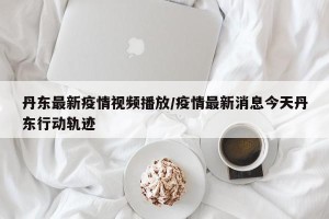 丹东最新疫情视频播放/疫情最新消息今天丹东行动轨迹