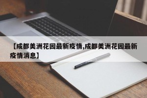 【成都美洲花园最新疫情,成都美洲花园最新疫情消息】