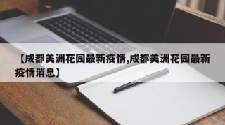 【成都美洲花园最新疫情,成都美洲花园最新疫情消息】