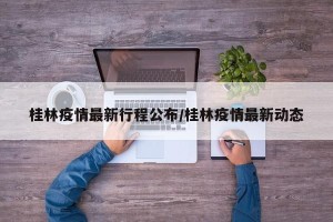 桂林疫情最新行程公布/桂林疫情最新动态