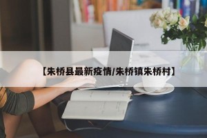 【朱桥县最新疫情/朱桥镇朱桥村】