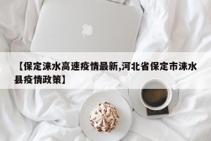 【保定涞水高速疫情最新,河北省保定市涞水县疫情政策】