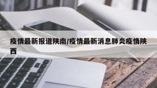 疫情最新报道陕南/疫情最新消息肺炎疫情陕西