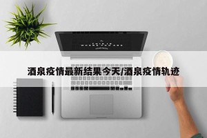 酒泉疫情最新结果今天/酒泉疫情轨迹