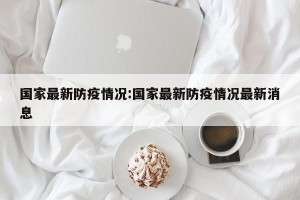 国家最新防疫情况:国家最新防疫情况最新消息