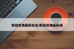 新冠疫情最新反应/新冠疫情最新闻