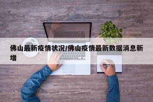 佛山最新疫情状况/佛山疫情最新数据消息新增