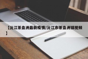 【沅江茶盘洲最新疫情/沅江市茶盘洲镇视频】