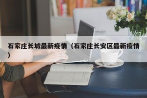 石家庄长城最新疫情（石家庄长安区最新疫情）