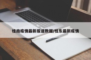 桂南疫情最新报道数据/桂东最新疫情