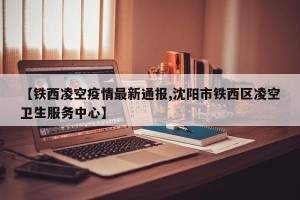 【铁西凌空疫情最新通报,沈阳市铁西区凌空卫生服务中心】