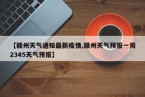 【赣州天气通知最新疫情,赣州天气预报一周2345天气预报】