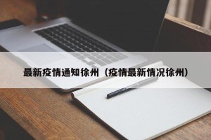 最新疫情通知徐州（疫情最新情况徐州）